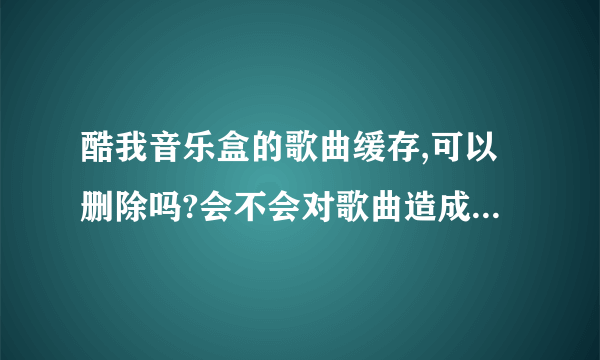 酷我音乐盒的歌曲缓存,可以删除吗?会不会对歌曲造成什么影响呢?