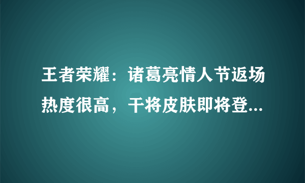 王者荣耀：诸葛亮情人节返场热度很高，干将皮肤即将登场，大小姐星元曝光！如何评价？