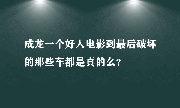 成龙一个好人电影到最后破坏的那些车都是真的么？