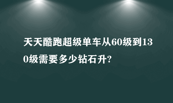 天天酷跑超级单车从60级到130级需要多少钻石升?