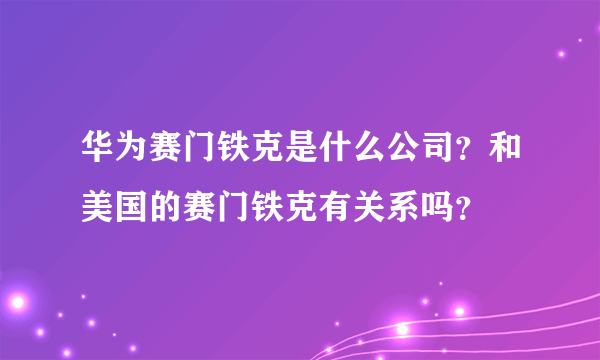 华为赛门铁克是什么公司？和美国的赛门铁克有关系吗？