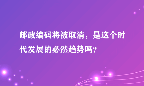 邮政编码将被取消，是这个时代发展的必然趋势吗？