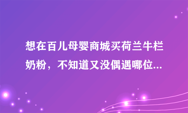 想在百儿母婴商城买荷兰牛栏奶粉，不知道又没偶遇哪位买过的妈妈可以给点建议啊？