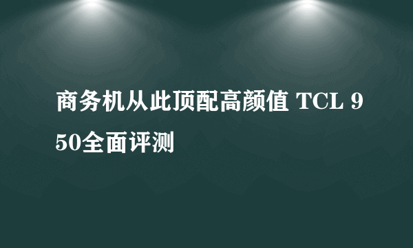 商务机从此顶配高颜值 TCL 950全面评测