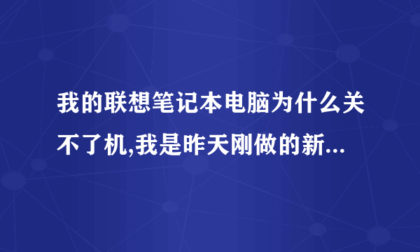 我的联想笔记本电脑为什么关不了机,我是昨天刚做的新系统。Why…………