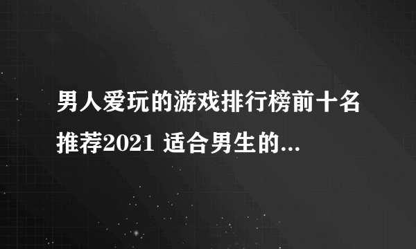 男人爱玩的游戏排行榜前十名推荐2021 适合男生的手游大全