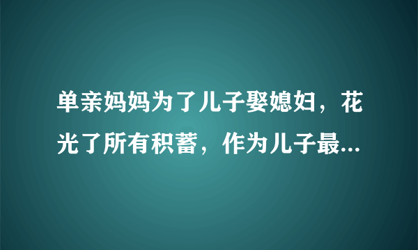 单亲妈妈为了儿子娶媳妇，花光了所有积蓄，作为儿子最想和妈妈说什么？