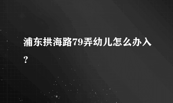 浦东拱海路79弄幼儿怎么办入？