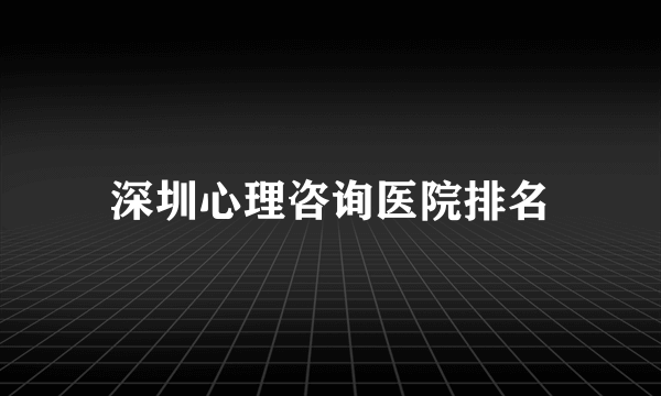 深圳心理咨询医院排名