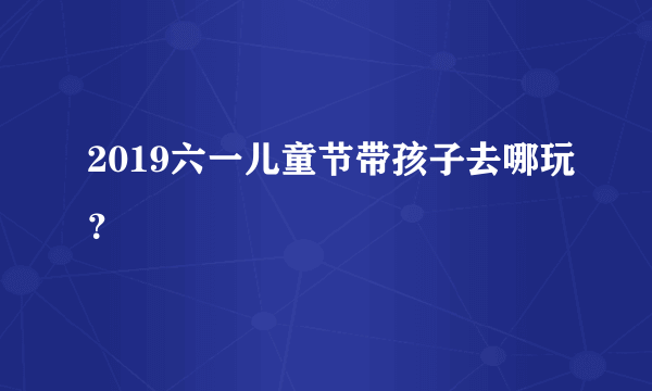 2019六一儿童节带孩子去哪玩？