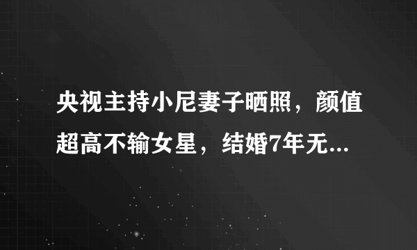 央视主持小尼妻子晒照，颜值超高不输女星，结婚7年无子感情很好