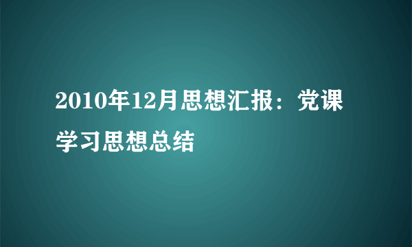 2010年12月思想汇报：党课学习思想总结