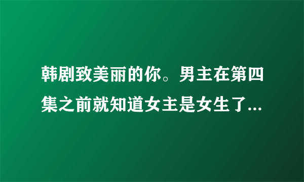 韩剧致美丽的你。男主在第四集之前就知道女主是女生了吗？具体第几集知道的？怎么发现的？