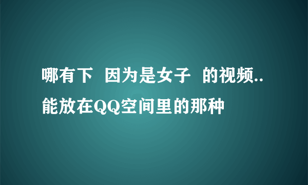 哪有下  因为是女子  的视频..能放在QQ空间里的那种