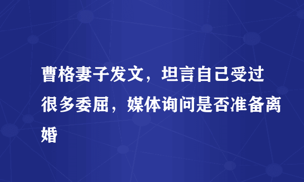 曹格妻子发文，坦言自己受过很多委屈，媒体询问是否准备离婚