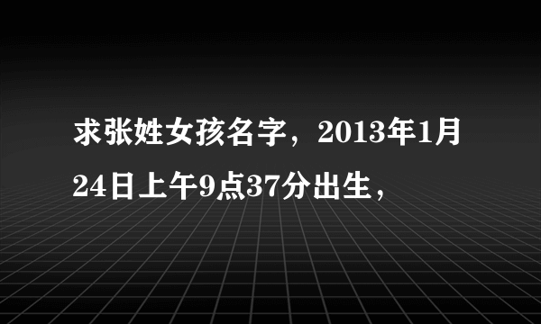 求张姓女孩名字，2013年1月24日上午9点37分出生，