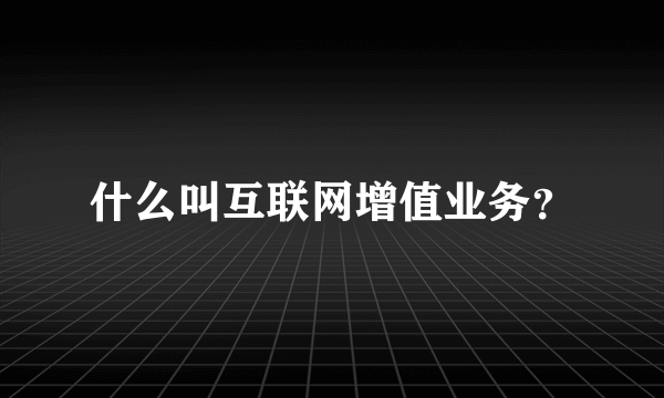 什么叫互联网增值业务？