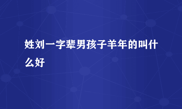 姓刘一字辈男孩子羊年的叫什么好