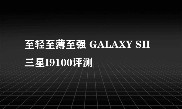 至轻至薄至强 GALAXY SII三星I9100评测