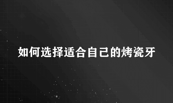 如何选择适合自己的烤瓷牙