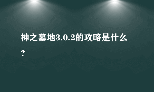 神之墓地3.0.2的攻略是什么？