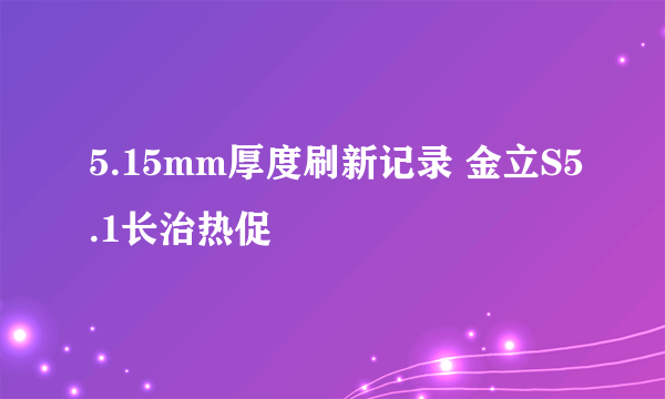 5.15mm厚度刷新记录 金立S5.1长治热促