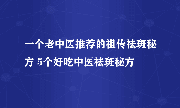 一个老中医推荐的祖传祛斑秘方 5个好吃中医祛斑秘方