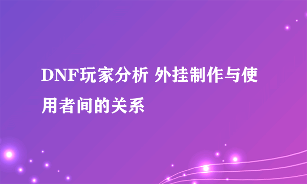 DNF玩家分析 外挂制作与使用者间的关系