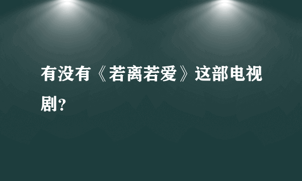 有没有《若离若爱》这部电视剧？