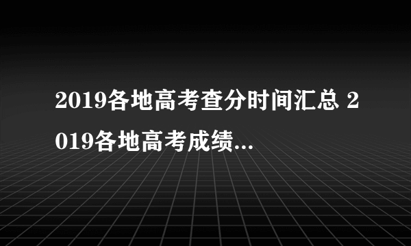 2019各地高考查分时间汇总 2019各地高考成绩查询网址时间一览表