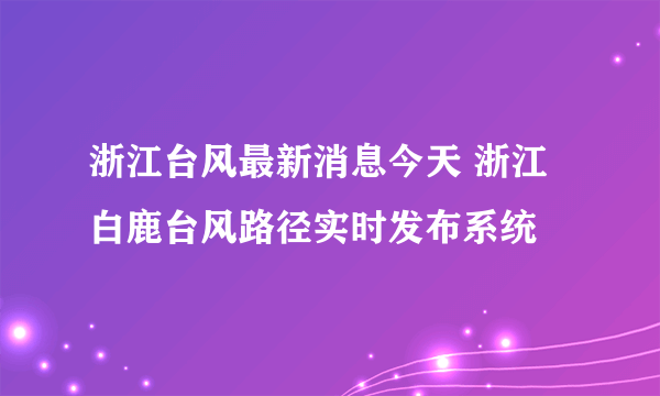 浙江台风最新消息今天 浙江白鹿台风路径实时发布系统