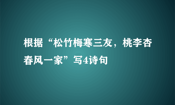 根据“松竹梅寒三友，桃李杏春风一家”写4诗句