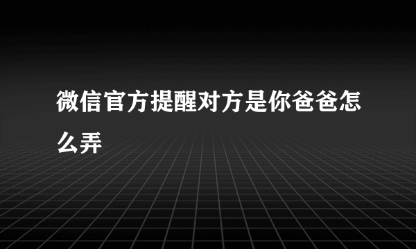 微信官方提醒对方是你爸爸怎么弄