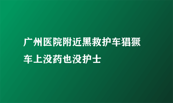 广州医院附近黑救护车猖獗 车上没药也没护士