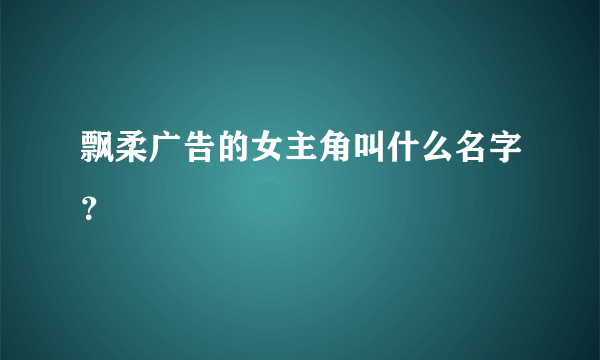 飘柔广告的女主角叫什么名字？