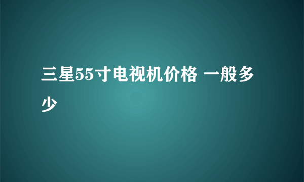 三星55寸电视机价格 一般多少