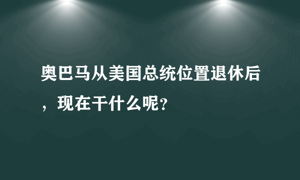 奥巴马从美国总统位置退休后，现在干什么呢？