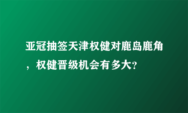 亚冠抽签天津权健对鹿岛鹿角，权健晋级机会有多大？