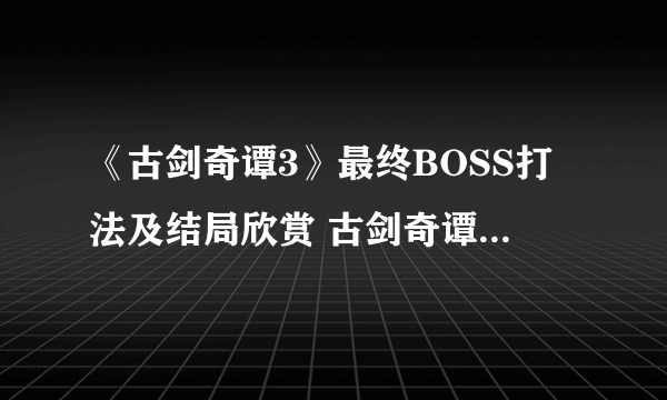 《古剑奇谭3》最终BOSS打法及结局欣赏 古剑奇谭3结局是什么