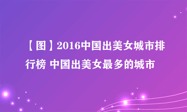 【图】2016中国出美女城市排行榜 中国出美女最多的城市