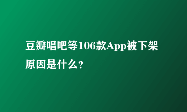 豆瓣唱吧等106款App被下架 原因是什么？