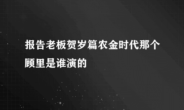 报告老板贺岁篇农金时代那个顾里是谁演的