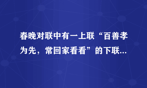 春晚对联中有一上联“百善孝为先，常回家看看”的下联是什么？