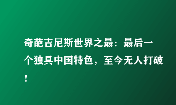 奇葩吉尼斯世界之最：最后一个独具中国特色，至今无人打破！