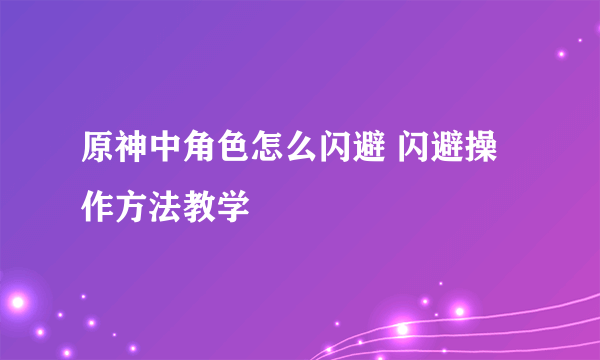 原神中角色怎么闪避 闪避操作方法教学