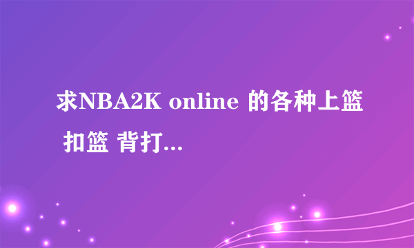 求NBA2K online 的各种上篮 扣篮 背打 花式动作详细键位操作。 （我是系统默认键位）