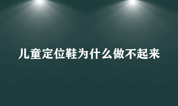 儿童定位鞋为什么做不起来