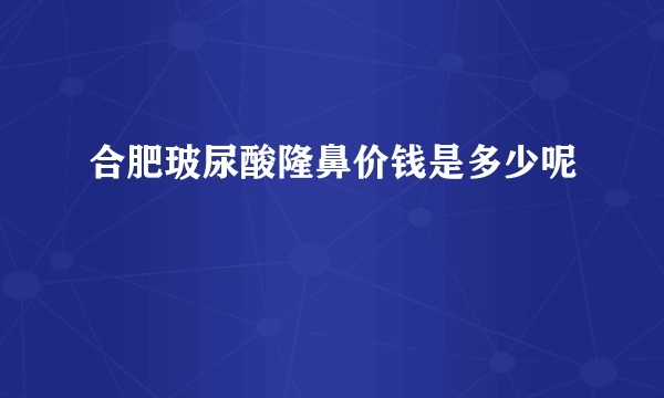 合肥玻尿酸隆鼻价钱是多少呢