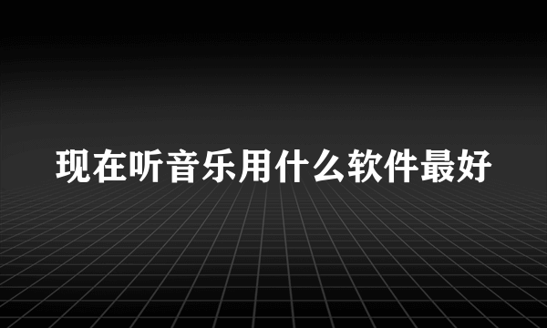 现在听音乐用什么软件最好