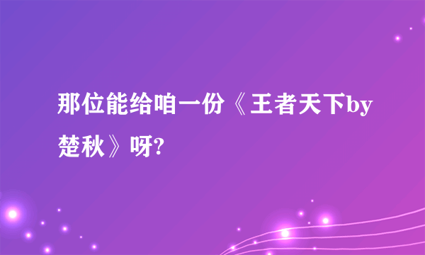 那位能给咱一份《王者天下by楚秋》呀?